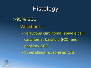 Histology
       >95% SCC
        – Variations :
          •  verrucous carcinoma, spindle cell
           carcinoma, basaloid SCC, and
           papillary SCC
          •  hyperplasia, dysplasia, CIS
2012
 