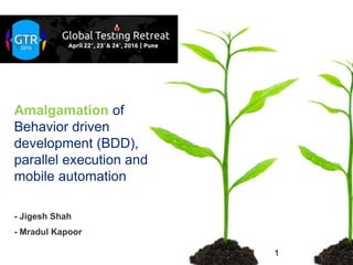 Amalgamation of
Behavior driven
development (BDD),
parallel execution and
mobile automation
1
- Jigesh Shah
- Mradul Kapoor
 