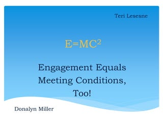 E=MC2
Engagement Equals
Meeting Conditions,
Too!
Teri Lesesne
Donalyn Miller
 