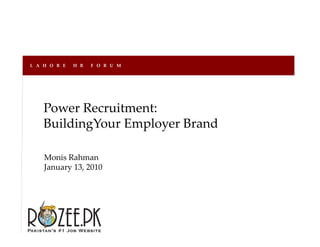 L A H O R E   H R   F O R U M




    Power Recruitment:
    BuildingYour Employer Brand
                 Employer Brand

    Monis Rahman
             h
    January 13, 2010
 