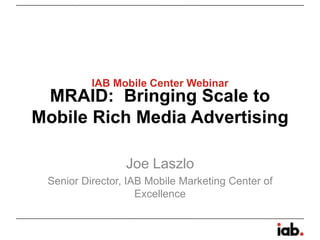 IAB Mobile Center Webinar
 MRAID: Bringing Scale to
Mobile Rich Media Advertising

                 Joe Laszlo
 Senior Director, IAB Mobile Marketing Center of
                    Excellence
 