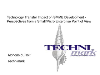 Technology Transfer Impact on SMME Development -
Perspectives from a Small/Micro Enterprise Point of View




Alphons du Toit:
Technimark
 
