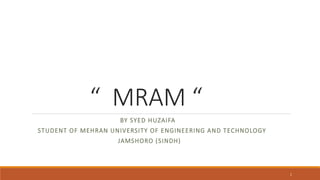 “ MRAM “
BY SYED HUZAIFA
STUDENT OF MEHRAN UNIVERSITY OF ENGINEERING AND TECHNOLOGY
JAMSHORO (SINDH)
1
 