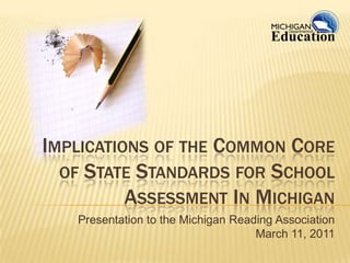 Implications of the Common Core of State Standards for School Assessment In Michigan Presentation to the Michigan Reading Association March 11, 2011 