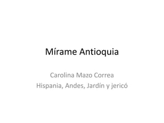 Mírame Antioquia
Carolina Mazo Correa
Hispania, Andes, Jardín y jericó
 