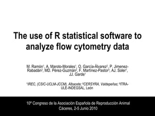 The use of R statistical software to analyze flow cytometry data M. Ramón 1 , A. Maroto-Morales 1 , O. García-Álvarez 2 , P. Jimenez-Rabadán 2 , MD. Pérez-Guzmán 2 , F. Martínez-Pastor 3 , AJ. Soler 1 , JJ.  Garde 1 1 IREC, (CSIC-UCLM-JCCM), Albacete;  2 CERSYRA, Valdepeñas;  3 ITRA-ULE-INDEGSAL, León   10º Congreso de la Asociación Española de Reproducción Animal Cáceres, 2-5 Junio 2010 