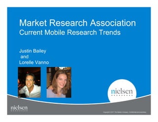 Market Research Association
Current Mobile Research Trends

Justin Bailey
 and
Lorelle Vanno




                        Copyright © 2011 The Nielsen Company. Confidential and proprietary.
 