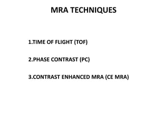 1.TIME OF FLIGHT (TOF)
2.PHASE CONTRAST (PC)
3.CONTRAST ENHANCED MRA (CE MRA)
MRA TECHNIQUES
 