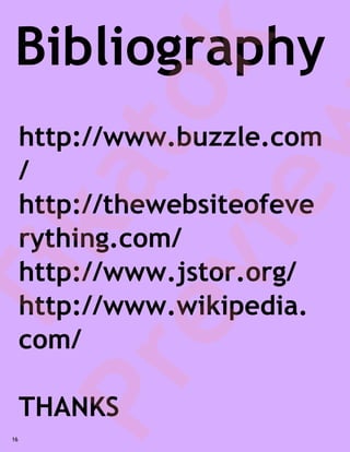 Bibliography


            k
         to
         w
       http://www.buzzle.com
       /
     ka
      ie
       http://thewebsiteofeve
       rything.com/
       http://www.jstor.org/
  ev
   Ti

       http://www.wikipedia.
       com/
Pr

       THANKS
  16
 