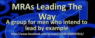 http://www.facebook.com/groups/111461948947611/http://www.facebook.com/groups/111461948947611/
MRAs Leading TheMRAs Leading The
WayWay
A group for men who intend toA group for men who intend to
lead by examplelead by example
 