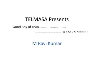 TELMASA Presents Good Boy of IIMB……........................ ……………………………….Is it So ?????!!!!!!!!! M Ravi Kumar 