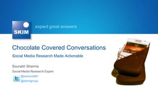 expect great answers



Chocolate Covered Conversations
Social Media Research Made Actionable

Sourabh Sharma
Social Media Research Expert
     @sssourabh
     @skimgroup
 