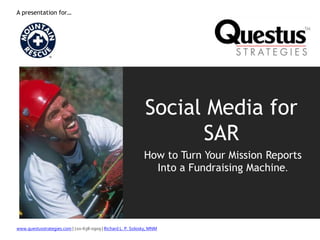 www.questusstrategies.com | 720-638-0909 | Richard L. P. Solosky, MNM
Social Media for
SAR
How to Turn Your Mission Reports
Into a Fundraising Machine.
A presentation for…
 