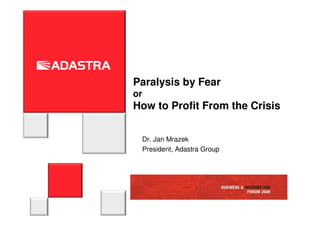 Paralysis by Fear
or
How to Profit From the Crisis


     Dr. Jan Mrazek
     President, Adastra Group
 