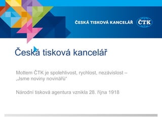 Česká tisková kancelář
Mottem ČTK je spolehlivost, rychlost, nezávislost –
„Jsme noviny novinářů“
Národní tisková agentura vznikla 28. října 1918
 