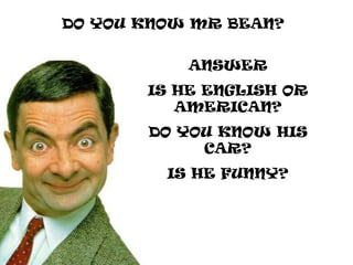 DO YOU KNOW MR BEAN? ANSWER IS HE ENGLISH OR AMERICAN? DO YOU KNOW HIS CAR? IS HE FUNNY? 