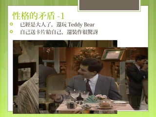 性格的矛盾 -1
   已經是大人了，還玩 Teddy Bear
   自己送卡片給自己，還裝作很驚訝
 