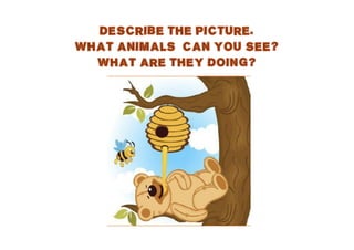 DESCRIBE THE PICTURE.
WHAT ANIMALS CAN YOU SEE?
WHAT ARE THEY DOING?