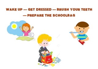 WAKE UP — GET DRESSED — BRUSH YOUR TEETH
— PREPARE THE SCHOOLBAG