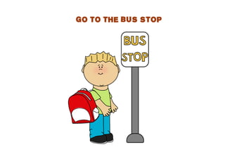GO TO THE BUS STOP