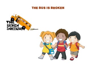 THE BUS IS BROKEN