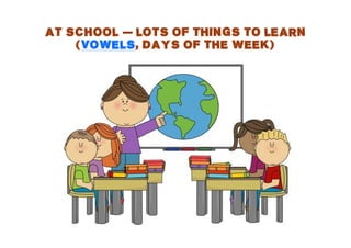 AT SCHOOL — LOTS OF THINGS TO LEARN
(VOWELS, DAYS OF THE WEEK)