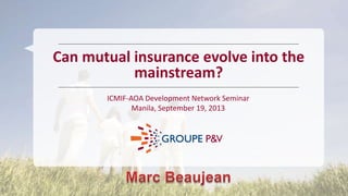 ICMIF-AOA Development Network Seminar
Manila, September 19, 2013
Can mutual insurance evolve into the
mainstream?
 