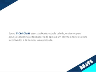 E para incentivar esses apaixonados pela bebida, enviamos para
alguns especialistas e formadores de opinião um convite onde eles eram
incentivados a destampar uma novidade.
 
