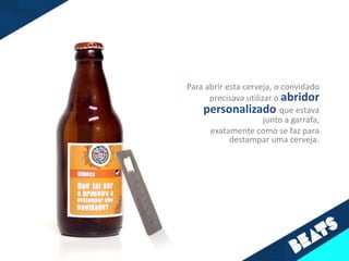 Para abrir esta cerveja, o convidado
      precisava utilizar o abridor
    personalizado que estava
                      junto a garrafa,
      exatamente como se faz para
            destampar uma cerveja.
 