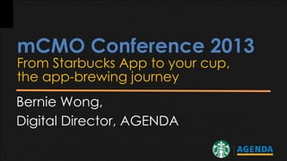 mCMO Conference 2013
From Starbucks App to your cup,
the app-brewing journey
Bernie Wong,
Digital Director, AGENDA

 