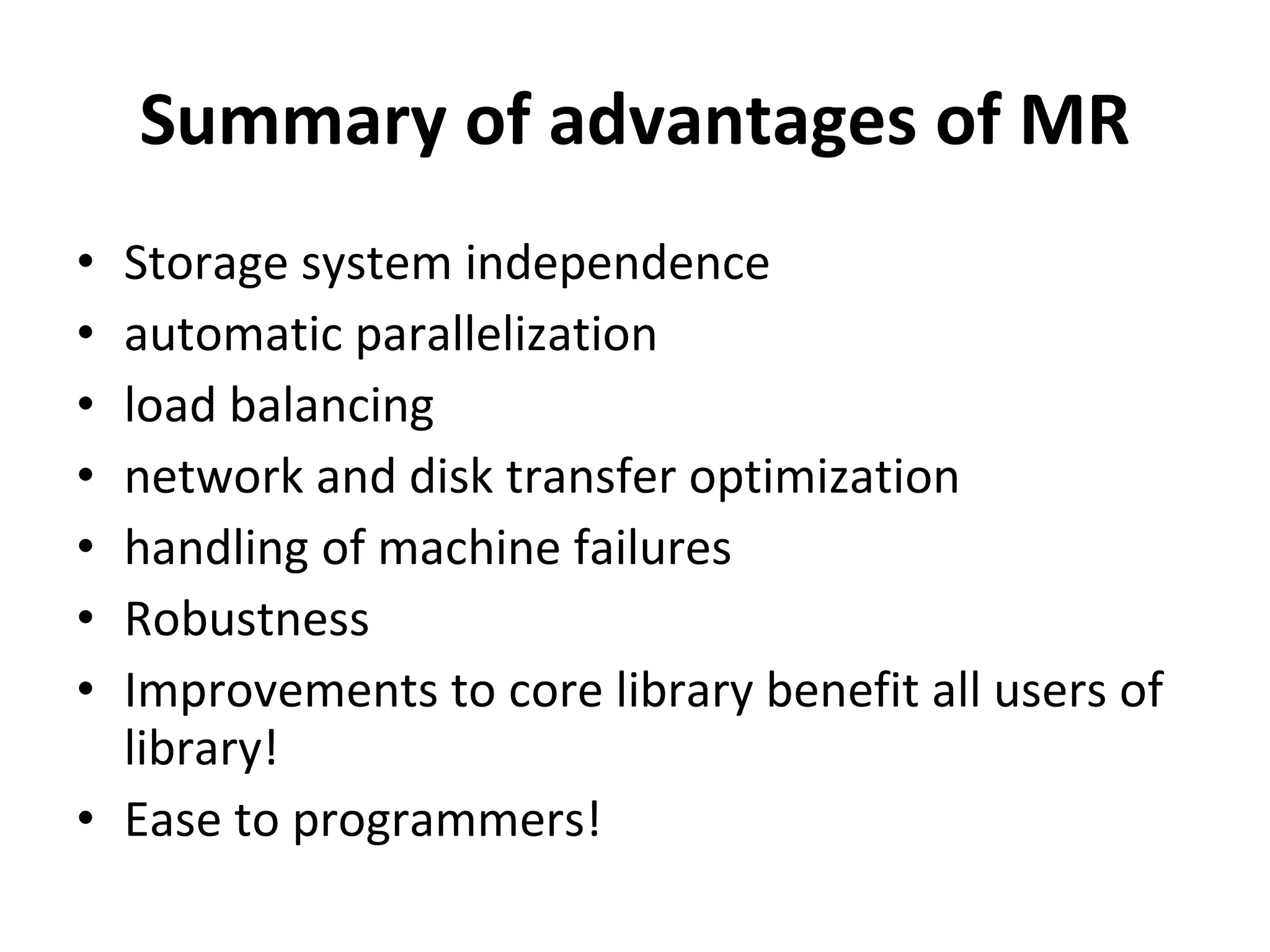 Summary of advantages of MR Storage system independence automatic parallelization load balancing network and disk transfer optimization handling of machine failures Robustness Improvements to core library benefit all users of library!  Ease to programmers! 