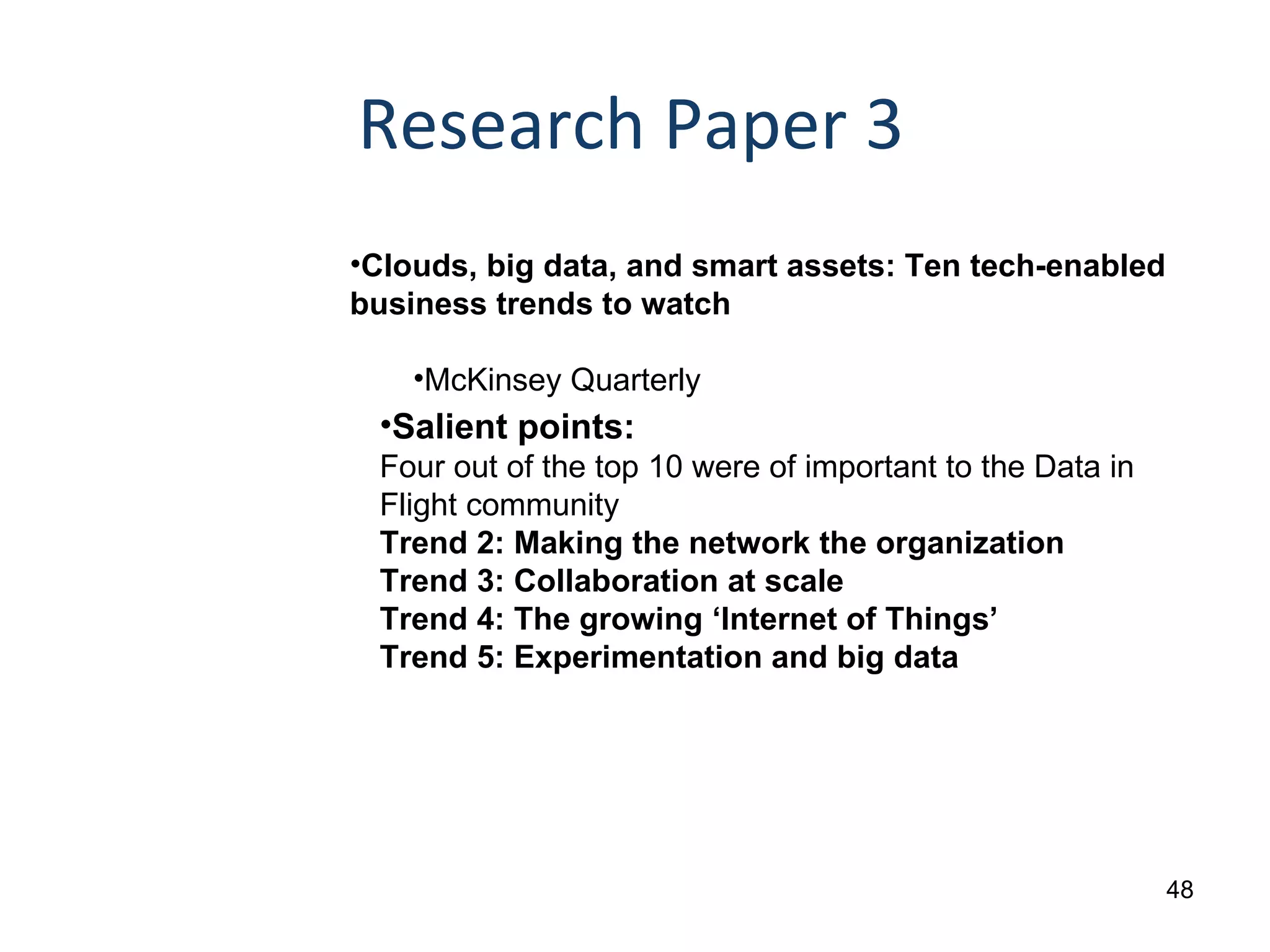 Research Paper 3 Clouds, big data, and smart assets: Ten tech-enabled business trends to watch McKinsey Quarterly Salient points: Four out of the top 10 were of important to the Data in Flight community Trend 2: Making the network the organization  Trend 3: Collaboration at scale  Trend 4: The growing ‘Internet of Things’  Trend 5: Experimentation and big data 