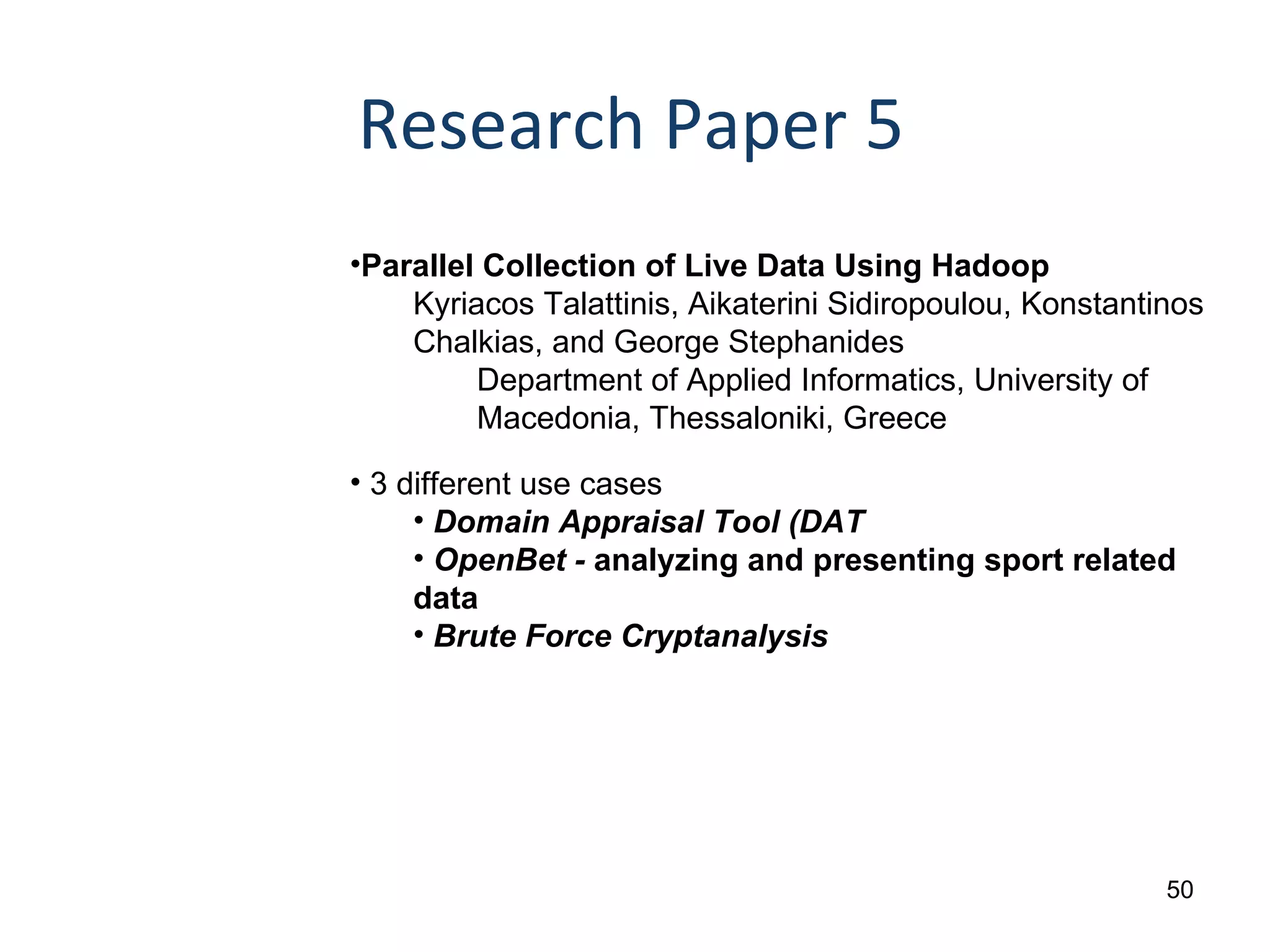 Research Paper 5 Parallel Collection of Live Data Using Hadoop Kyriacos Talattinis, Aikaterini Sidiropoulou, Konstantinos Chalkias, and George Stephanides Department of Applied Informatics, University of  Macedonia, Thessaloniki, Greece 3 different use cases Domain Appraisal Tool (DAT OpenBet -  analyzing and presenting sport related data Brute Force Cryptanalysis 