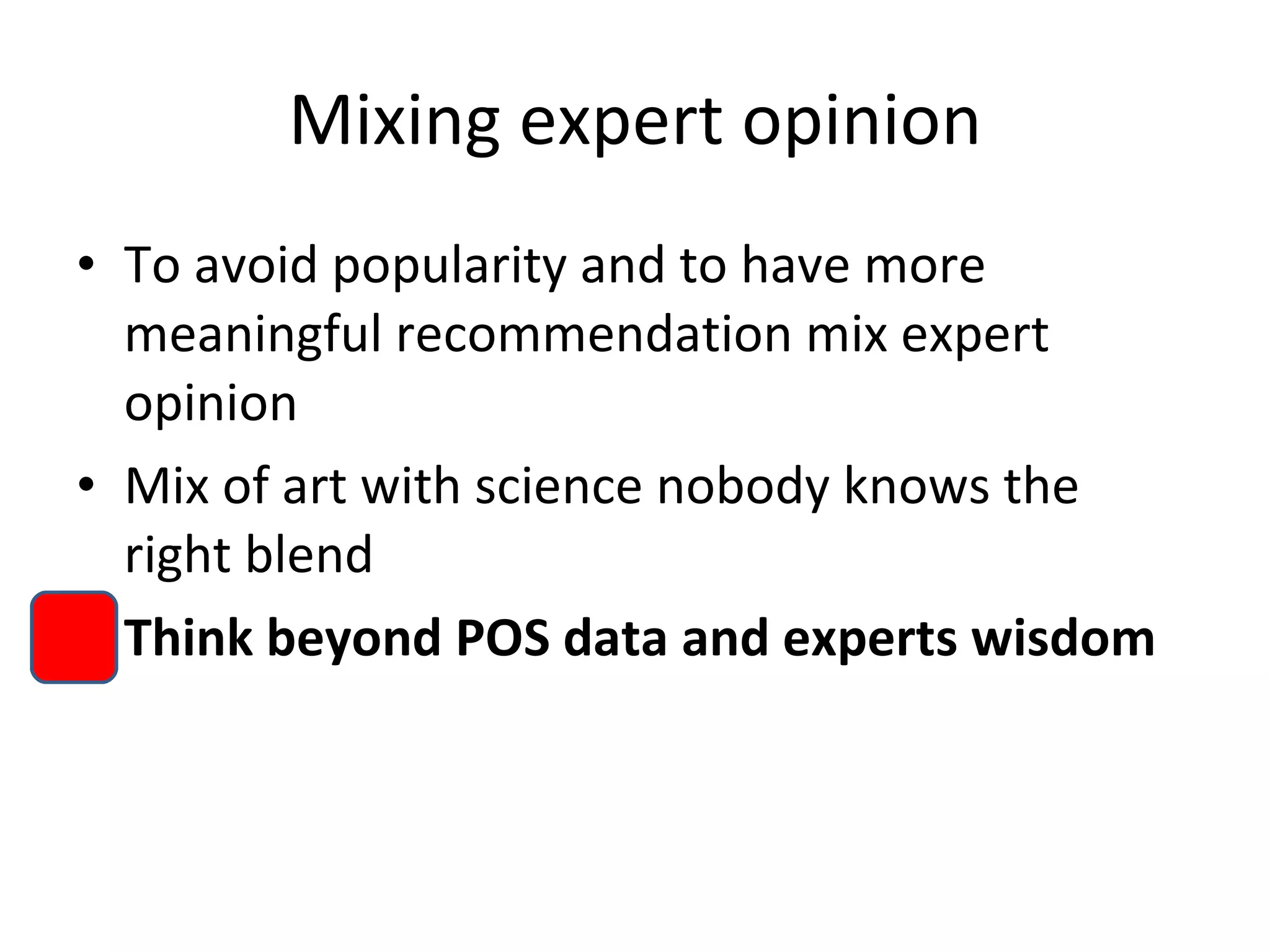 Mixing expert opinion To avoid popularity and to have more meaningful recommendation mix expert opinion Mix of art with science nobody knows the right blend Think beyond POS data and experts wisdom 