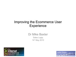 Improving the Ecommerce User Experience Dr Mike Baxter Sales Logiq 14 th  May 2010 