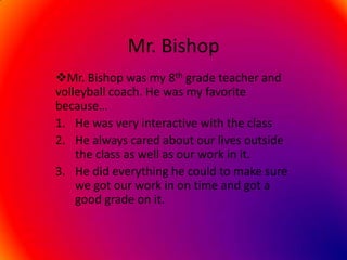 Mr. Bishop ,[object Object],He was very interactive with the class He always cared about our lives outside the class as well as our work in it. He did everything he could to make sure we got our work in on time and got a good grade on it. 