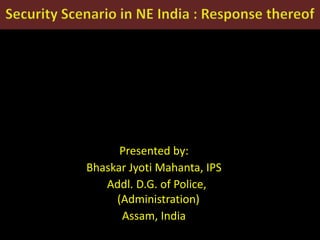Presented by:
Bhaskar Jyoti Mahanta, IPS
Addl. D.G. of Police,
(Administration)
Assam, India
 