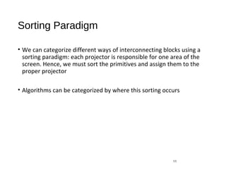 Sorting Paradigm
• We can categorize different ways of interconnecting blocks using a
sorting paradigm: each projector is responsible for one area of the
screen. Hence, we must sort the primitives and assign them to the
proper projector
• Algorithms can be categorized by where this sorting occurs
11
 