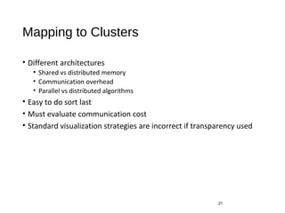 Mapping to Clusters
• Different architectures
• Shared vs distributed memory
• Communication overhead
• Parallel vs distributed algorithms
• Easy to do sort last
• Must evaluate communication cost
• Standard visualization strategies are incorrect if transparency used
21
 