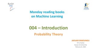 Monday reading books
on Machine Learning
JAOUAD DABOUNOU
FST of Settat
Hassan 1st University
February 21, 2022
004 – Introduction
Probability Theory
 