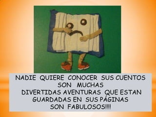 NADIE QUIERE CONOCER SUS CUENTOS
          SON MUCHAS
 DIVERTIDAS AVENTURAS QUE ESTAN
    GUARDADAS EN SUS PÁGINAS
        SON FABULOSOS!!!!
 