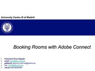 University Carlos III of Madrid BookingRoomswith Adobe Connect Francisco Cruz Argudo email: paco@di.uc3m.es jabberid: paco.di.uc3m.es@rediris.es Sip: 518786@uc3m.es renum:34916248786	 
