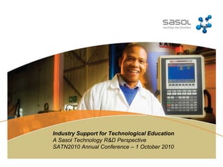 Industry Support for Technological Education A Sasol Technology R&D Perspective SATN2010 Annual Conference – 1 October 2010 