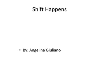 Shift Happens




• By: Angelina Giuliano
 