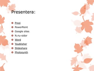 Presentera:
 Prezi
 PowerPoint
 Google sites
 N.nu-sidor
 Word
 Youblisher
 Slideshare
 Photosynth
 