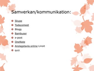 Samverkan/kommunikation:
 Skype
 Todaysmeet
 Blogg
 Bambuser
 e-post
 OneNote
 Anslagstavla online Linoit
 quiz
 