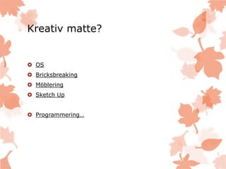 Kreativ matte?
 OS
 Bricksbreaking
 Möblering
 Sketch Up
 Programmering…
 