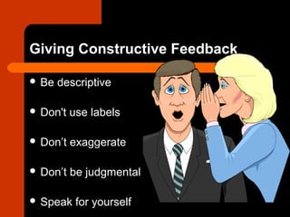 Giving Constructive Feedback
 Be descriptive
 Don't use labels
 Don’t exaggerate
 Don’t be judgmental
 Speak for yourself
 