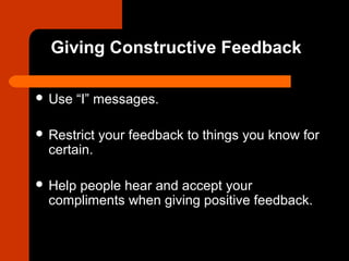 Giving Constructive Feedback
 Use “I” messages.
 Restrict your feedback to things you know for
certain.
 Help people hear and accept your
compliments when giving positive feedback.
 