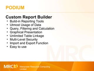 PODIUM Manpower Resource Computing Limited Custom Report Builder Build-in Reporting Tools Utmost Usage of Data Query, Filtering and Calculation Graphical Presentation Unlimited Table Linkage Multi-Level Security Import and Export Function Easy to use 